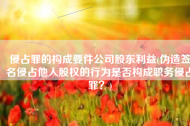 侵占罪的构成要件公司股东利益(伪造签名侵占他人股权的行为是否构成职务侵占罪？)