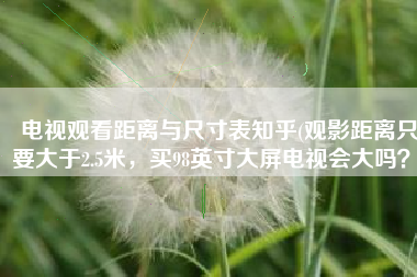 电视观看距离与尺寸表知乎(观影距离只要大于2.5米，买98英寸大屏电视会大吗？)