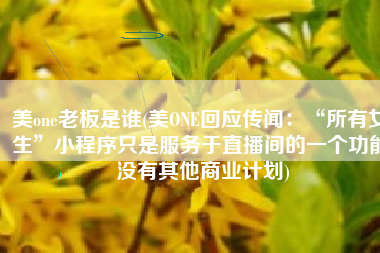 美one老板是谁(美ONE回应传闻：“所有女生”小程序只是服务于直播间的一个功能 没有其他商业计划)