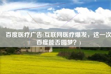 百度医疗广告(互联网医疗爆发，这一次百度能否圆梦？)