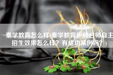 秦学教育怎么样(秦学教育伊顿名师自主招生效果怎么样？有成功案例吗？)