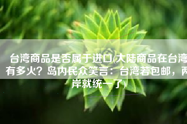 台湾商品是否属于进口(大陆商品在台湾有多火？岛内民众笑言：台湾若包邮，两岸就统一了)