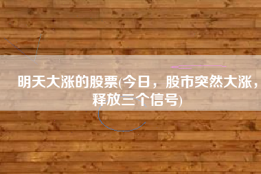 明天大涨的股票(今日，股市突然大涨，释放三个信号)