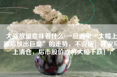 大涨放量意味着什么(一旦遇见“大幅上涨后放出巨量”的走势，不说话，建议马上清仓，后市股价或将大幅下跌！)