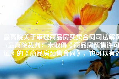 最高院关于审理商品房买卖合同司法解释(最高院裁判：未取得《商品房预售许可证》的《商品房预售合同》，也可以有效)