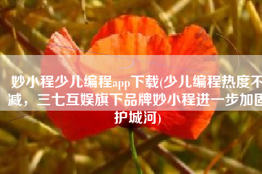 妙小程少儿编程app下载(少儿编程热度不减，三七互娱旗下品牌妙小程进一步加固护城河)