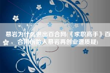 慕岩为什么退出百合网(《求职高手》百合网创始人慕岩再创业遭质疑)