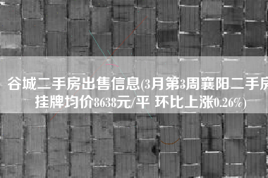 谷城二手房出售信息(3月第3周襄阳二手房挂牌均价8638元/平 环比上涨0.26%)