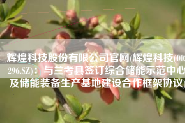 辉煌科技股份有限公司官网(辉煌科技(002296.SZ)：与兰考县签订综合储能示范中心及储能装备生产基地建设合作框架协议)