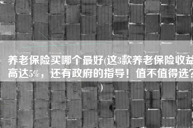 养老保险买哪个最好(这3款养老保险收益高达5%，还有政府的指导！值不值得选？)