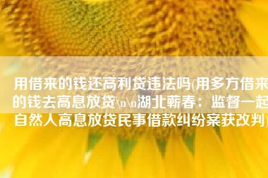用借来的钱还高利贷违法吗(用多方借来的钱去高息放贷\n\n湖北蕲春：监督一起自然人高息放贷民事借款纠纷案获改判)