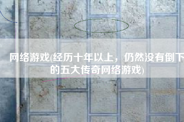 网络游戏(经历十年以上，仍然没有倒下的五大传奇网络游戏)