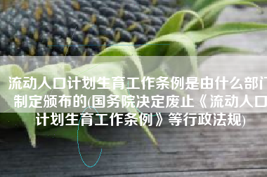 流动人口计划生育工作条例是由什么部门制定颁布的(国务院决定废止《流动人口计划生育工作条例》等行政法规)