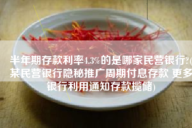 半年期存款利率4.3%的是哪家民营银行?(某民营银行隐秘推广周期付息存款 更多银行利用通知存款揽储)