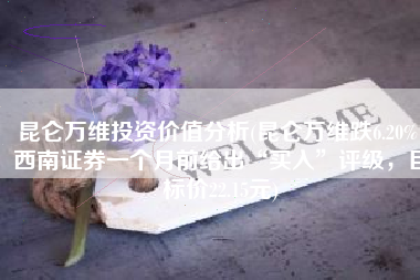 昆仑万维投资价值分析(昆仑万维跌6.20%，西南证券一个月前给出“买入”评级，目标价22.15元)