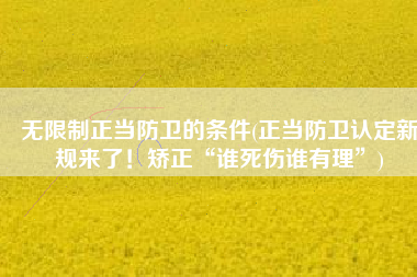 无限制正当防卫的条件(正当防卫认定新规来了！矫正“谁死伤谁有理”)