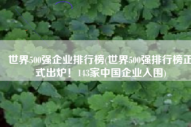 世界500强企业排行榜(世界500强排行榜正式出炉！143家中国企业入围)