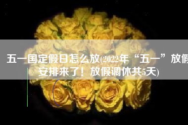 五一国定假日怎么放(2022年“五一”放假安排来了！放假调休共5天)