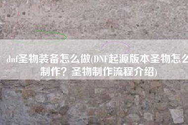 dnf圣物装备怎么做(DNF起源版本圣物怎么制作？圣物制作流程介绍)