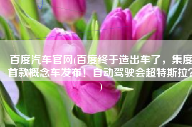 百度汽车官网(百度终于造出车了，集度首款概念车发布！自动驾驶会超特斯拉？)