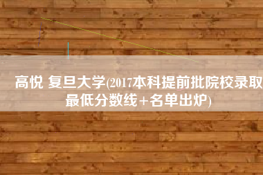 高悦 复旦大学(2017本科提前批院校录取最低分数线+名单出炉)