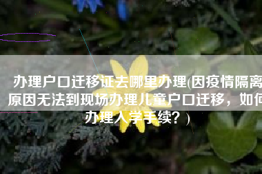 办理户口迁移证去哪里办理(因疫情隔离原因无法到现场办理儿童户口迁移，如何办理入学手续？)
