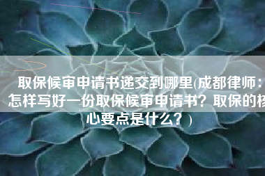 取保候审申请书递交到哪里(成都律师：怎样写好一份取保候审申请书？取保的核心要点是什么？)