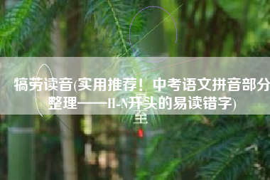 犒劳读音(实用推荐！中考语文拼音部分整理——H-N开头的易读错字)
