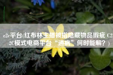 c2c平台(红布林主播被指隐藏物品瑕疵 C2B2C模式电商平台“通病”何时能解？)