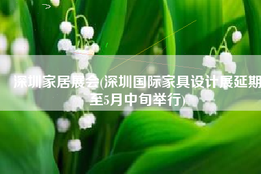 深圳家居展会(深圳国际家具设计展延期至5月中旬举行)
