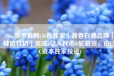 cmc资本官网(36氪独家｜酱香白酒品牌「肆拾玖坊」完成6亿人民币B轮融资，由CMC资本独家投资)