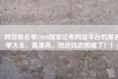 网贷黑名单(2020国家公布网贷平台的黑名单大全，真漂亮，想还钱也困难了！！)