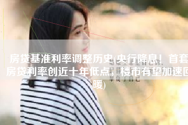 房贷基准利率调整历史(央行降息！首套房贷利率创近十年低点，楼市有望加速回暖)