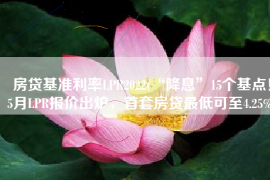 房贷基准利率LPR2022(“降息”15个基点！5月LPR报价出炉，首套房贷最低可至4.25%)