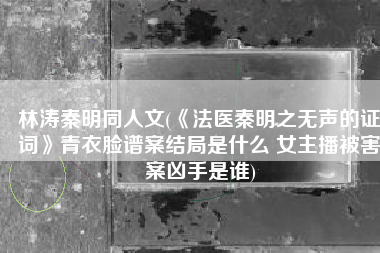 林涛秦明同人文(《法医秦明之无声的证词》青衣脸谱案结局是什么 女主播被害案凶手是谁)