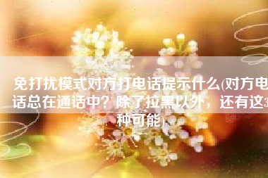 免打扰模式对方打电话提示什么(对方电话总在通话中？除了拉黑以外，还有这3种可能)
