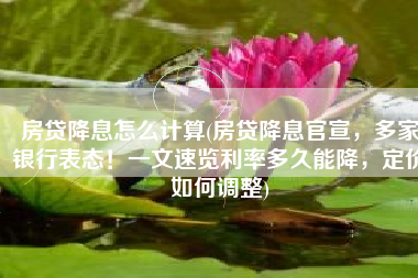 房贷降息怎么计算(房贷降息官宣，多家银行表态！一文速览利率多久能降，定价如何调整)