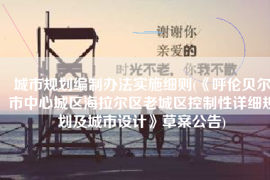 城市规划编制办法实施细则(《呼伦贝尔市中心城区海拉尔区老城区控制性详细规划及城市设计》草案公告)