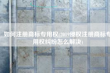 如何注册商标专用权(2019侵权注册商标专用权纠纷怎么解决)
