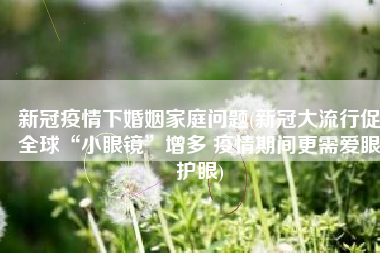 新冠疫情下婚姻家庭问题(新冠大流行促全球“小眼镜”增多 疫情期间更需爱眼护眼)