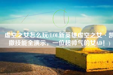 虚空之女怎么玩(LOL新英雄虚空之女·凯撒技能全演示，一位超帅气的女AD！)