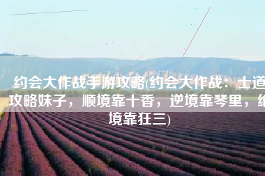 约会大作战手游攻略(约会大作战：士道攻略妹子，顺境靠十香，逆境靠琴里，绝境靠狂三)