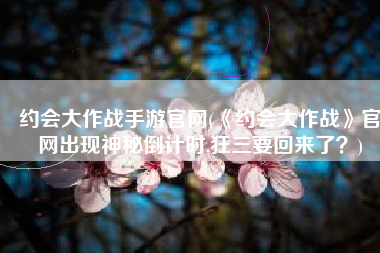 约会大作战手游官网(《约会大作战》官网出现神秘倒计时,狂三要回来了？)