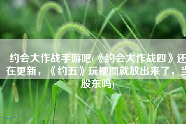 约会大作战手游吧(《约会大作战四》还在更新，《约五》玩梗图就放出来了，当股东吗)