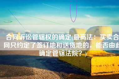 合同诉讼管辖权的确定(最高法：买卖合同只约定了签订地和送货地的，能否由此确定管辖法院？)