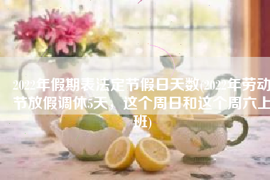 2022年假期表法定节假日天数(2022年劳动节放假调休5天，这个周日和这个周六上班)