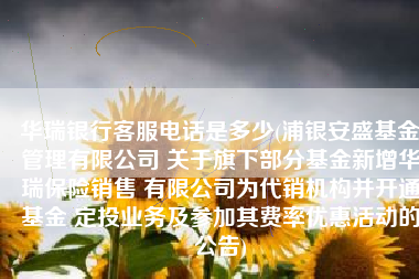 华瑞银行客服电话是多少(浦银安盛基金管理有限公司 关于旗下部分基金新增华瑞保险销售 有限公司为代销机构并开通基金 定投业务及参加其费率优惠活动的公告)