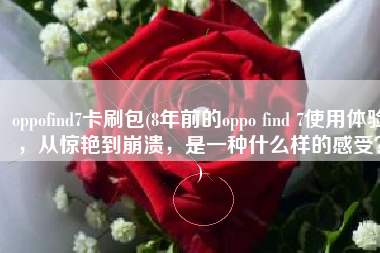 oppofind7卡刷包(8年前的oppo find 7使用体验，从惊艳到崩溃，是一种什么样的感受？)