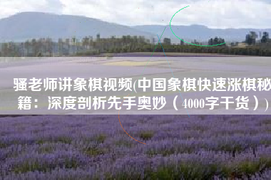 骚老师讲象棋视频(中国象棋快速涨棋秘籍：深度剖析先手奥妙（4000字干货）)