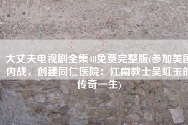 大丈夫电视剧全集48免费完整版(参加美国内战，创建同仁医院：江南教士吴虹玉的传奇一生)